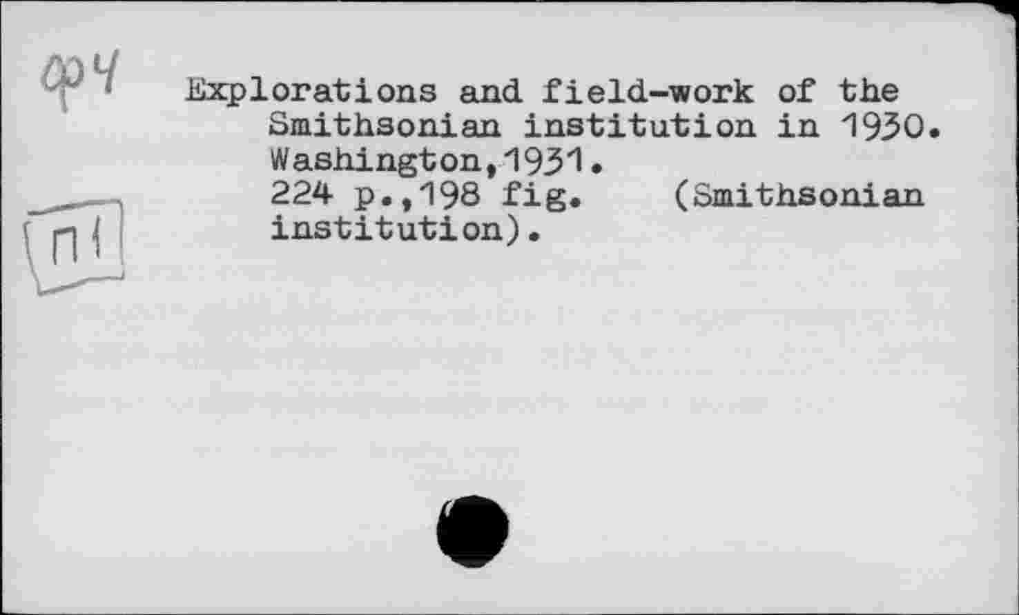 ﻿Explorations and field-work of the Smithsonian institution in 1930. Washington,1931•
224 p.,198 fig. (Smithsonian institution).